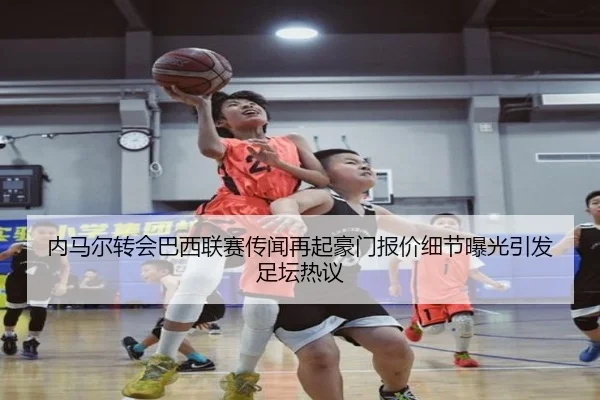 内马尔转会巴西联赛传闻再起豪门报价细节曝光引发足坛热议